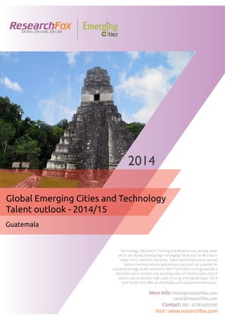 Emerging City Report - Guatemala (2014)
Sample Report
explore@researchfox.com
+1-408-469-4380
+91-80-6134-1500
www.researchfox.com
www.emergingcitiez.com
 1
 