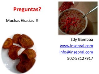 Preguntas? 
Muchas Gracias!!! 
Edy Gamboa 
www.insepral.com 
info@insepral.com 
502-53127917 
