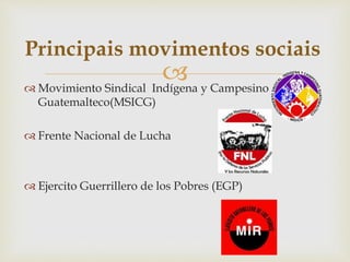  Movimiento Sindical Indígena y Campesino
Guatemalteco(MSICG)
 Frente Nacional de Lucha
 Ejercito Guerrillero de los Pobres (EGP)
Principais movimentos sociais
 