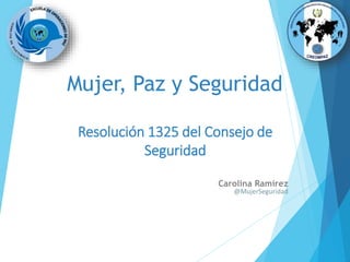 Mujer, Paz y Seguridad
Carolina Ramírez
@MujerSeguridad
Resolución 1325 del Consejo de
Seguridad
 