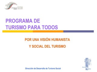 PROGRAMA DE
TURISMO PARA TODOS

      POR UNA VISIÓN HUMANISTA
          Y SOCIAL DEL TURISMO




      Dirección de Desarrollo de Turismo Social
 