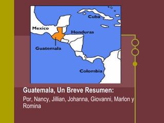 Guatemala, Un Breve Resumen: Por, Nancy, Jillian, Johanna, Giovanni, Marlon y Romina  