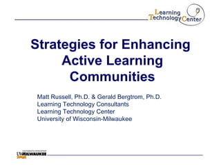 Strategies for Enhancing  Active Learning Communities Matt Russell, Ph.D. & Gerald Bergtrom, Ph.D. Learning Technology Consultants Learning Technology Center University of Wisconsin-Milwaukee 