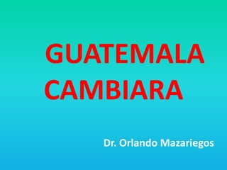 	GUATEMALA CAMBIARA Dr. Orlando Mazariegos 