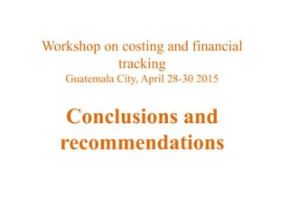 Workshop on costing and financial
tracking
Guatemala City, April 28-30 2015
Conclusions and
recommendations
 