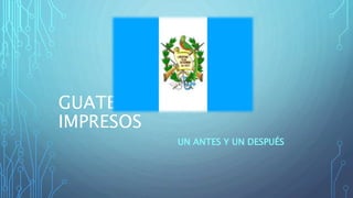 GUATEMALA: MEDIOS
IMPRESOS
UN ANTES Y UN DESPUÉS
 