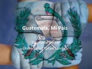 Guatemala, Mi País
Stephanie Becker
Universidad Rafael Landivar
 