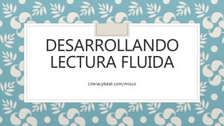 DESARROLLANDO
LECTURA FLUIDA
Literacybeat.com/mixco
 