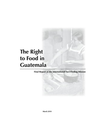 The Right
to Food in
Guatemala
Final Report of the international Fact-Finding Mission
March 2010
 