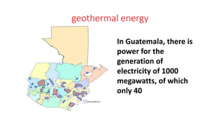 geothermal energy
In Guatemala, there is
power for the
generation of
electricity of 1000
megawatts, of which
only 40
 