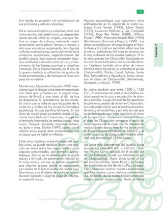 La diversidad cultural de Guatemala. Algunas relaciones con la biodiversidad
Consejo Nacional de Áreas Protegidas –CONAP– 73
l de Guatemala. Algunas relaciones con la biodive
han tenido en posesión y la revitalización de
sus principios y valores culturales.
De la memoria histórica y colectiva, tanto oral
como escrita, del pueblo xinca se desprenden
varias teorías sobre su origen; una que de-
fine su origen de culturas netamente meso-
americanas como petuni, lencas, o mayas, y
otra que vincula su surgimiento con algunas
culturas suramericanas, particularmente de la
amazonia ecuatoriana, específicamente del
pueblo saxara, con quienes comparten algu-
nas similitudes culturales como el uso y cono-
cimiento de las fuerzas positivas y negativas
interiores. De la misma manera, en el arte de
la guerra destaca la utilización de puntas de
lanza envenenadas y de trampas de fosas con
púas en su interior.
Monterroso, Quezada y Urquizú (1999) men-
cionan que la lengua xinca está emparentada
con otras que se hablan en la región ama-
zónica de Brasil, y que hasta el día de hoy
se desconoce la procedencia de los xincas.
Lo único que se sabe es que los pipiles de la
costa sur y rivales de los xincas los llamaban
popolacas, lo que significa bárbaros. En los
años de mayor auge ocupaban desde el Su-
chiate hasta Ipala en Chiquimula, incluyendo
el territorio intermedio de ambos puntos, tales
como: Yampuk, Sanarate, Sinsirisai, Tatasiri-
re, Ipala y otros. Gaitán (1997) opina que el
idioma xinca puede estar emparentado con
el zoque que se habla en México.
Entre otras hipótesis sobre el origen del pue-
blo xinca, se puede también hacer una rela-
ción de datos sobre los rasgos históricos de
algunas comunidades, por ejemplo, Jumay-
tepeque. Aún no se ha determinado el grado
exacto y el modo de penetración náhuatl en
la zona xinca y por eso se podría conjeturar
que algunos grupos pipiles se apoderaron
por medio de la fuerza militar de ciertos pue-
blos xincas, con el objeto de controlar su pro-
ducción agrícola y exigirles pago de tributos,
en especial cacao.
Algunos arqueólogos que registraron sitios
prehispánicos en la región de la costa sur,
fueron Franz Termer (1948), Edwin Shook
(1975), Lawrence Feldman y Lyle Campbell
(1975), Gary Rex Walter (1980), William
Fowler (1989), Francisco Estrada Belli (1995)
(Monterroso, Quezada y Urquizú, 1999). Los
datos recabados por los arqueólogos en San-
ta Rosa y la costa sur permiten inferir que los
primeros pobladores del área se situaron en
el rico ambiente de los esteros costeros. El si-
tio más grande fue Chiquiuitán localizado en
la costa a tres kilómetros del actual Monterri-
co. Existieron también otros sitios de menor
tamaño como Ujuxte (a un kilómetro al sur de
Chiquimulilla), Pulido, Canal, Salinas, Santa
Rita, Palosadentro y Aguadulce, todos cerca-
nos al canal de Chiquimulilla (Monterroso,
Quezada y Urquizú, 1999).
Se indica también que entre 1300 y 1150
A.C., la economía de estas comunidades es-
taba basada en la caza y recolección de plan-
tas y semillas. Luego de esta fecha aparecen
las primeras piedras de moler en Chiquiuitán,
lo cual puede indicar que se estaba procesan-
do maíz y otras plantas, y por ello se cree que
es en este punto que debe marcarse el inicio
de la agricultura. La cerámica encontrada en
el área de Chiquiuitán comparte el estilo de
otras regiones de la costa sur. La mayoría de
vasijas de esta época tiene forma de tecoma-
te. Posteriormente (alrededor de 850 A.C.), el
estilo cerámico de Chiquiuitán muestra afini-
dad con Kaminaljuyú y Chalchuapa.
Los sitios más importantes del pueblo xinca
durante los años 400 A.C. y 250 A.C. fue-
ron Nueve Cerros (situado en el aluvión del
río Los Esclavos), Ujuxte (un kilómetro al sur
de Chiquimulilla), María Linda (junto al río
del mismo nombre, Santa Rosa) y La Nueva
(en la planicie aluvial del río La Paz, Jutiapa).
Estos contenían centros cívicos ceremoniales
que funcionaban como distritos administrati-
vos, alrededor de los cuales había numerosas
construcciones residenciales. Hasta la fecha
Capítulo2
 