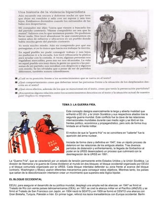 TEMA 3: LA GUERRA FRÍA. 
Este concepto designa esencialmente la larga y abierta rivalidad que 
enfrentó a EE.UU. y la Unión Soviética y sus respectivos aliados tras la 
segunda guerra mundial. Este conflicto fue la clave de las relaciones 
internacionales mundiales durante casi medio siglo y se libró en los 
frentes político, económica y propagandístico, pero solo de forma muy 
limitada en el frente militar. 
El motivo de que la "guerra fría" no se convirtiera en "caliente" fue la 
aparición del arma nuclear. 
Iniciada de forma clara y definitiva en 1947, tras un rápido proceso de 
deterioro en las relaciones de los antiguos aliados. Tras diversos 
períodos de distensión y enfrentamiento, la llegada de Gorbachov al 
poder en la URSS desencadenó un proceso que culminará con la 
desintegración de la URSS en 1991. 
La “Guerra Fría", que se caracterizó por un estado de tensión permanente entre Estados Unidos y la Unión Soviética. La 
división de Alemania y la guerra de Corea dividieron al mundo en dos bloques: el bloque occidental organizado por EEUU 
y el bloque comunista organizado por la URSS. Cada bloque intentaba defender su zona frente al avance del bloque 
contrario. Washington y Moscú usaron diferentes mecanismos para conseguir estos objetivos. Mientras tanto, los países 
que salían de la descolonización intentaron crear un movimiento que superara esta lógica bipolar. 
EL BLOQUE OCCIDENTAL 
EEUU, para asegurar el desarrollo de su política mundial, desplegó una amplia red de alianzas: en 1947 se firmó el 
Tratado de Río con veinte países latinoamericanos (OEA), en 1951 se creó la alianza militar en el Pacífico (ANZUS) y se 
firmó el Tratado de San Francisco con Japón, en 1954 nació la SEATO y en 1959 se formó el CENTO una alianza con 
Gran Bretaña, Turquía, Pakistán e Irán. En primer lugar, reforzó los lazos transatlánticos con Europa occidental. Berlín 
 