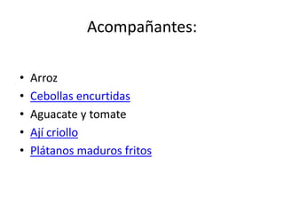 Acompañantes:
• Arroz
• Cebollas encurtidas
• Aguacate y tomate
• Ají criollo
• Plátanos maduros fritos
 