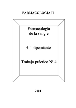 FARMACOLOGÍA II 
Farmacología 
de la sangre 
Hipolipemiantes 
Trabajo práctico Nº 4 
2004 
1 
 