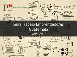 Guía Trabajo Emprendedores
Guatemala
Junio 2013
 