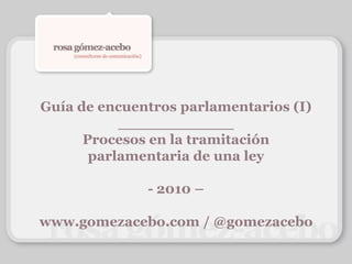 Guía de encuentros parlamentarios (I)____________Procesos en la tramitación parlamentaria de una ley- 2010 –www.gomezacebo.com / @gomezacebo 