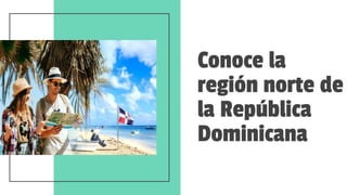 Conoce la
región norte de
la República
Dominicana
 