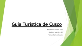 Guía Turística de Cusco
Profesora: Lisset Ortiz
Grado y Sección: 6 F
Tema: Comunicación
 