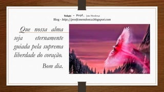 Redação – Prof. João Mendonça
Blog - http://profjcmendonca.blogspot.com
Que nossa alma
seja eternamente
guiada pela suprema
liberdade do coração.
Bom dia.
 