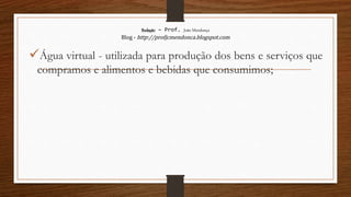 Redação – Prof. João Mendonça
Blog - http://profjcmendonca.blogspot.com
Água virtual - utilizada para produção dos bens e serviços que
compramos e alimentos e bebidas que consumimos;
 