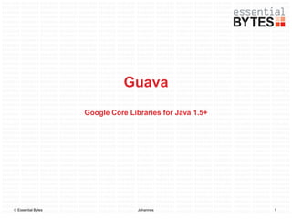 Guava
                    Google Core Libraries for Java 1.5+




 Essential Bytes                  Johannes               1
 