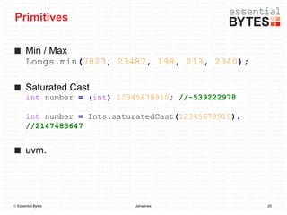 Primitives

       Min / Max
       Longs.min(7823, 23487, 198, 213, 2340);

       Saturated Cast
       int number = (int) 12345678910; //-539222978

       int number = Ints.saturatedCast(12345678910);
       //2147483647


       uvm.




 Essential Bytes            Johannes                  20
 