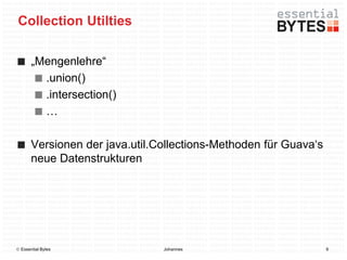 Collection Utilties

       „Mengenlehre“
         .union()
         .intersection()
         …

       Versionen der java.util.Collections-Methoden für Guava‘s
       neue Datenstrukturen




 Essential Bytes               Johannes                          9
 