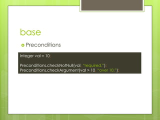base
? Preconditions
Integer val = 10;
Preconditions.checkNotNull(val, required.);
Preconditions.checkArgument(val > 10, over 10.);
 