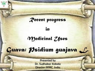 Recent progress
in
Medicinal Uses
Guava: Psidium guajava L.
Presented by
Dr. Sudhakar Kokate
Director PPRC, India
 