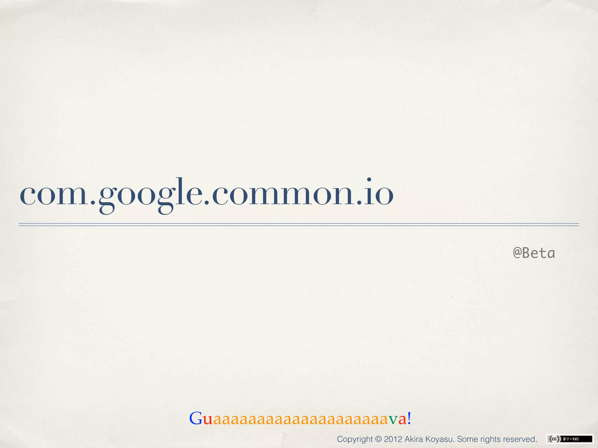 com.google.common.io
                                                                      @Beta




         Guaaaaaaaaaaaaaaaaaaaava!
                         Copyright © 2012 Akira Koyasu. Some rights reserved.
 
