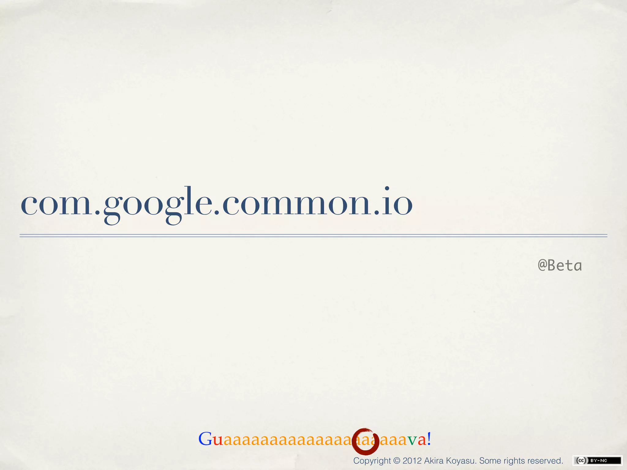 com.google.common.io
                                                                      @Beta




         Guaaaaaaaaaaaaaaaaaaaava!
                         Copyright © 2012 Akira Koyasu. Some rights reserved.
 