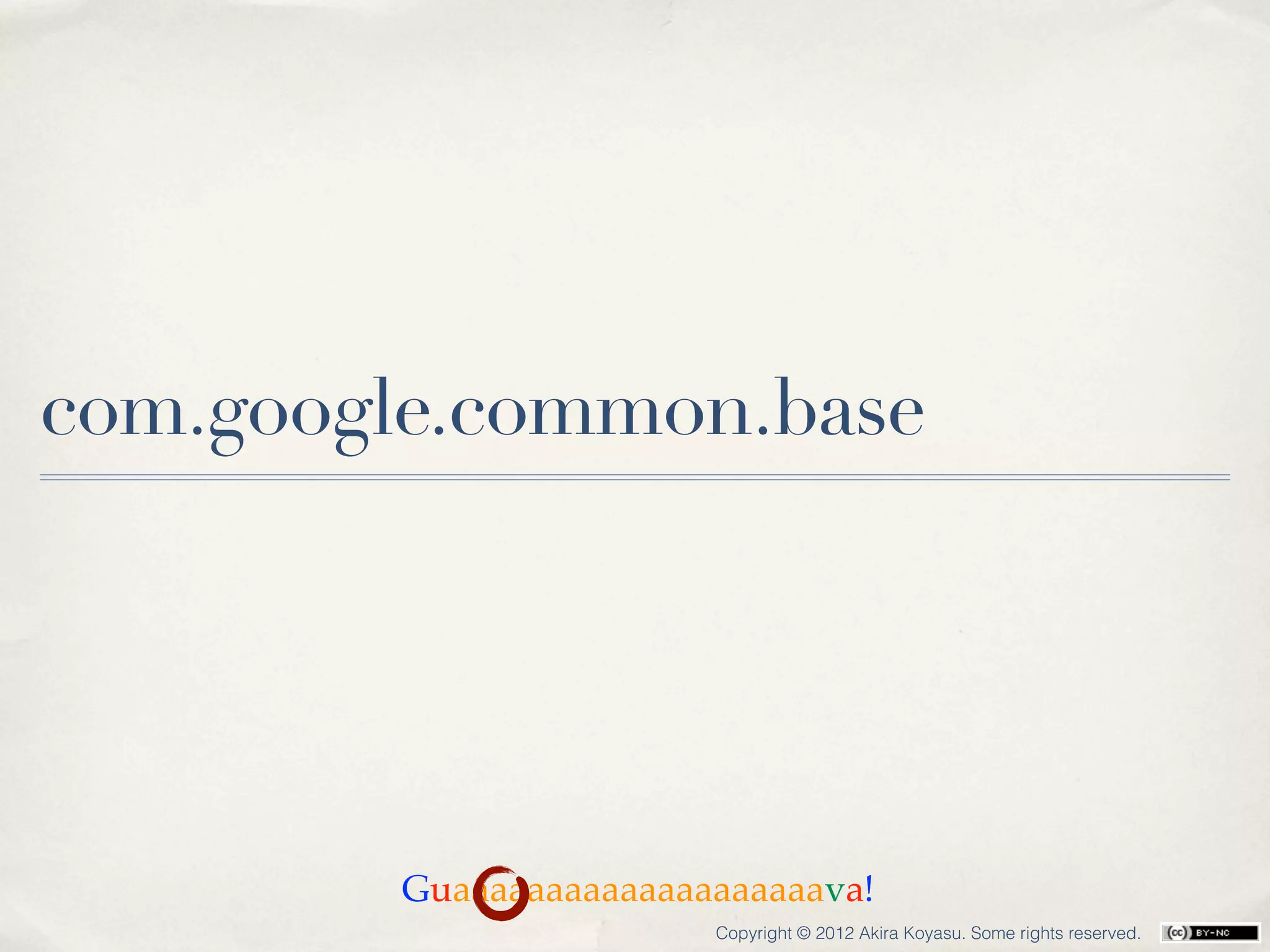 com.google.common.base




        Guaaaaaaaaaaaaaaaaaaaava!
                        Copyright © 2012 Akira Koyasu. Some rights reserved.
 