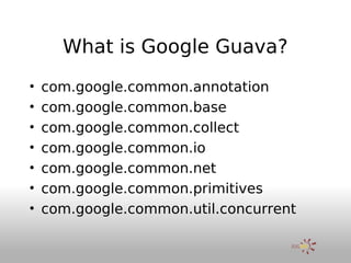 What is Google Guava?
•   com.google.common.annotation
•   com.google.common.base
•   com.google.common.collect
•   com.go...