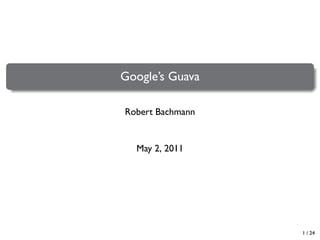 .
.

Google’s Guava
Robert Bachmann

May 2, 2011

1 / 24

 