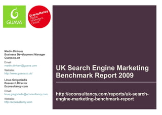 UK Search Engine Marketing Benchmark Report 2009  http://econsultancy.com/reports/uk-search-engine-marketing-benchmark-report Martin Dinham Business Development Manager  Guava.co.uk Email: [email_address]   Website: http://www.guava.co.uk/ Linus Gregoriadis Research Director  Econsultancy.com Email: [email_address]   Website: http://econsultancy.com   