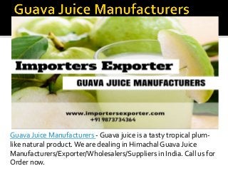 Guava Juice Manufacturers - Guava juice is a tasty tropical plum-
like natural product.We are dealing in Himachal Guava Juice
Manufacturers/Exporter/Wholesalers/Suppliers in India. Call us for
Order now.
 