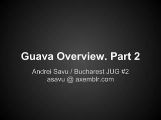 Guava Overview. Part 2
  Andrei Savu / Bucharest JUG #2
      asavu @ axemblr.com
 