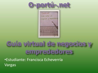 O-portú-.net
Guía virtual de negocios y
emprededores
•Estudiante: Francisca Echeverría
Vargas
 