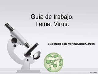 Guía de trabajo.
Tema. Virus.
Elaborado por: Martha Lucía Garzón
 
