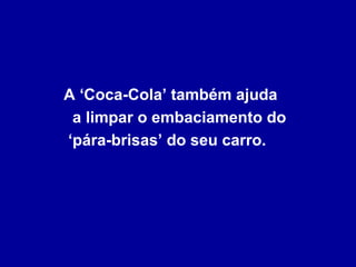 A ‘Coca-Cola’ também ajuda
 a limpar o embaciamento do
‘pára-brisas’ do seu carro.
 