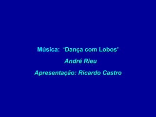 Música: ‘Dança com Lobos’
         André Rieu
Apresentação: Ricardo Castro
 