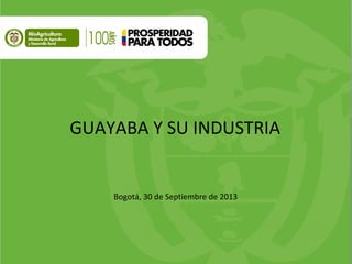 GUAYABA Y SU INDUSTRIA
Bogotá, 30 de Septiembre de 2013
 