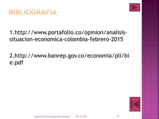1.http://www.portafolio.co/opinion/analisis-
situacion-economica-colombia-febrero-2015
2.http://www.banrep.gov.co/economia/pli/bi
e.pdf
08/10/2015Angelica Rocio Guayacundo Moscoso 12
 