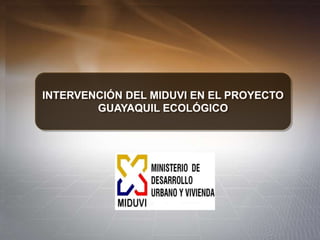 INTERVENCIÓN DEL MIDUVI EN EL PROYECTO
GUAYAQUIL ECOLÓGICO
 