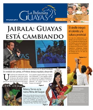 Apoyo para agua potable de Daule .......2
Guayas tendrá 140 nuevas obras .........5
Un libro recopila la belleza natural .....10
La feria lúdica será en Guayaquil .......11
Rodeo Montubiotienesusfinalistas....12
En esta edición
Noviembre 2011www.guayas.gob.ec
Guayas
Páginas 8 y 9
Rebeca Torres es la
nueva Reina del Guayas
Rebeca Torres (foto derecha) ya se incorporó a
sus actividades oficiales como Reina del Guayas.
La joven oriunda de Durán y de 21 años, se im-
puso a otras candidatas, que disputaban la co-
rona provincial. La naranjaleña Pamela Chica ganó
la categoría de Mejor Traje Típico (foto izquierda).
Página 4
Jairala: Guayas
está cambiando
Páginas 6 y 7
El desfile integró
el colorido y la
cultura provincial
Un mes de celebraciones a lo
grande. Así vive Guayas sus fies-
tas.Yel Desfile de Integración de
los Pueblos, en su tercera edición,
mostró en Milagro el colorido y
la cultura de la provincia. Carros
alegóricos, comparsas, bandas
de guerra y demás, sirvieron para
los festejos por los 191 años de
provincialización.
En rendición de cuentas, el Prefecto destaca equidad y desarrollo
U
n informe de rendición de cuen-
tas basado en cuatro ejes, marcó
el discurso del prefecto Jimmy
Jairala durante la sesión solemne
por los 191 años de la Provincia del Guayas.
Al hablar
de su gestión, Jairala señaló que “Guayas
está cambiando”. Y acto seguido ratificó
su compromiso de “seguir trabajando en
este Guayas que aspiramos: un Guayas
diferente, un Guayas diverso, un
Guayas con equidad”.
El prefecto Jairala presentó su informe de rendición de cuentas en la Sesión por los 191 años de Provincialización.
Página 3
La Copa Provincial del Guayas
ya tiene sus campeones. Lea
detalles de la gran final.
 
