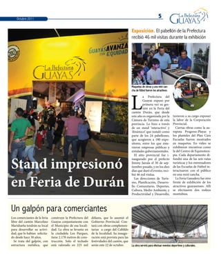 5
Maquetas de obras y una mini can-
cha de fútbol fueron los atractivos.
L
a Prefectura del
Guayas expuso por
primera vez su ges-
tión en la Feria del
cantón Durán, que desde
este año es organizada por la
Cámara de Turismo de esta
provincia. Lo hizo a través
de un stand ‘interactivo’ y
‘dinámico’ que instaló como
parte de los 24 pabellones,
que acogieron a 180 expo-
sitores, entre los que estu-
vieron empresas públicas y
entidades gubernamentales.
El sitio provincial fue i-
naugurado por el prefecto
Jimmy Jairala el 30 de sep-
tiembre pasado, y en los diez
días que duró el evento, reci-
bió 46 mil visitas.
Las direcciones de Turis-
mo, Planificación, Desarro-
llo Comunitario, Deportes,
Cultura, Medio Ambiente, y
Productividad y Desarrollo,
Exposición. El pabellón de la Prefectura
recibió 46 mil visitas durante la exhibición
Stand impresionó
en Feria de Durán
tuvieron a su cargo exponer
la labor de la Corporación
Provincial.
Ciertas obras como la au-
topista Progreso-Playas y
los planteles del Plan Cien
Escuelas fueron mostrados
en maquetas. En vídeo se
exhibieron iniciativas como
la del Centro de Equinotera-
pia. Cada departamento di-
fundió una de las seis rutas
turísticas y los entrenadores
de las Escuelas de Fútbol in-
teractuaron con el público
en una mini cancha.
La Feria Ganadera fue otro
frente de exhibición de los
atractivos guayasenses. Allí
se efectuaron dos rodeos
montubios.
Un galpón para comerciantes
Los comerciantes de la feria
libre del cantón Marcelino
Maridueña tendrán su local
para desarrollar su activi-
dad, que lo habían solicita-
do desde hace 30 años.
Se trata del galpón, con
estructura metálica, que
construye la Prefectura del
Guayas conjuntamente con
el Municipio de esa locali-
dad. La obra se levanta en
la ciudadela Los Parques,
tiene 2.178 metros de cons-
trucción. Solo el techado
está valorado en 225 mil
dólares, que lo asumió el
Gobierno Provincial. Con-
tará con obras complemen-
tarias a cargo del Cabildo
de la localidad. Su inaugu-
ración está prevista para las
festividades del cantón, que
serán este 22 de octubre. La obra servirá para efectuar eventos deportivos y culturales.
Octubre 2011
 