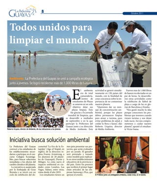 8
E
l ambiente
era de total
camaradería.
Cientos de
estudiantes de Playas
se unieron en un solo
objetivo: dejar sus
playas limpias. Esto
fue gracias a la jornada
mundial de limpieza, que
se desarrolló a mediados
de septiembre y en la que
participó la Prefectura del
Guayas junto a su dirección
de Medio Ambiente. Esta
actividad se generó simultá-
neamente en 130 países del
mundo, con la finalidad de
crear conciencia sobre la im-
portancia de no contaminar
nuestro planeta.
“Queremos dar un men-
saje de concientización am-
biental, porque las playas
deben permanecer limpias
para atraer a turistas, para
evitar problemas de salud, y
cuidar la flora y fauna”, dijo
Roberto Urquizo, director
de Medio Ambiente.
Fueron más de 1.000 libras
de basura recolectadas en un
par de horas. Se desarrolla-
ron otras actividades como
la exhibición de fútbol de
playa a cargo de las ex glo-
rias de Barcelona y Emelec.
“Nos gustó mucho la idea
porque conocemos los pro-
blemas que tenemos cuando
vienen turistas y nos dejan
todo sucio. Así nos compro-
metemos a cuidar nuestro
planeta”, apuntó el estudian-
te Víctor Isaías.
Ambiente. La Prefectura del Guayas se unió a campaña ecológica
junto a jóvenes. Se logró recolectar más de 1.000 libras de basura.
Todos unidos para
limpiar el mundo
Roberto Urquizo, director de Ambiente, dio las indicaciones a los jóvenes.
Iniciativa busca solución ambiental
La Prefectura del Guayas
convocó a los estudiantes de
los establecimientos secun-
darios a participar en el con-
curso Colegios Ecoamiga-
bles, para buscar soluciones
inmediatas a los efectos del
cambio climático del planeta.
La iniciativa es auspiciada
por la Embajada de Gran
Bretaña y se inició con un
ciclo de exhibición del do-
cumental ‘La Era de la Es-
tupidez’ (Age of Stupid, en
inglés), de la directora in-
glesa Franny Armstrong, a
los alumnos de 20 plante-
les de Guayaquil, Durán y
Milagro. La cinta narra el
impacto ambiental en ciu-
dades como Londres, Las
Vegas, Sidney, entre otras,
vistas desde el año 2055.
Los estudiantes tienen un
mes para presentar sus pro-
yectos, que serán evaluados
por un jurado. El ganador
será premiado y tomado
como modelo para replicar-
lo en otros establecimientos
educativos de la provincia y
del país. Entre los premios
que recibirá el primer lugar
están artículos de las em-
presas Samsung y Pica, que
apoyan el evento. El Prefecto junto a la embajadora británica, Linda Cross, en el evento.
Octubre 2011
 