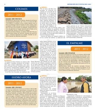 OBRAS.-
A través de Obras Públicas se destinó USD
755.509,21, incluidos convenios con el Muni-
cipio, para construir albarradas y dos cana-
les en Chonero Central, mantenimiento pétreo
de caminos, mantenimiento asfáltico, sello de
fisuras en la vía El Empalme-Pichincha, y lim-
pieza y mantenimiento de pozos de aua.
En el Plan Cien Escuelas, se construyó: dos
aulas, batería sanitaria, en es-
cuela sin nombre, en el recinto
Mata de Plátano; cancha de
uso múltiple, en la escuela sin
nombre, en el recinto Los Ti-
llos; graderíos, muros y pavi-
mento, en la escuela Oriente
Ecuatoriano, en la cabecera
cantonal; bloque de un aula
y obras exteriores, en la es-
cuela Mariscal Sucre, en el re-
cinto Luz de América; bloque
de dos aulas, en la escuela
Guayas y Quil, en el recinto
Santa Marianita; dos bloques de dos aulas,
cancha de uso múltiple y graderíos cubiertos
en el centro educativo Renán Olmedo, en el
recinto El Limón; y bloque de dos aulas y ser-
vicios higiénicos, en la escuela Vicente Roca-
fuerte. Estudios de factibilidad y diseños defini-
tivos de la vía El Limón-El Dique, de 17,1 kms
(incluye puentes).
OBRAS.-
En el marco del Plan Cien
Escuelas, se construyó una
cubierta en la escuela 26 de
Septiembre, en la parroquia
San Jacinto; y un bloque de
dos aulas en la escuela Cristo
del Consuelo, en el recinto 15
de Noviembre; bloque de dos
aulas, baterías sanitarias, en
la escuela Carlos Briones, en
el recinto Boca de Guabito;
dos aulas individuales en la
escuela Abdón Calderón, en
el recinto San Juan de Perinao; aulas y can-
cha de uso múltiple con graderíos cubiertos,
en la escuela Libertador Bolívar, en el recinto
Las Cruces; bloque de dos aulas, cancha de
uso múltiple, en la escuela Emilio Ordóñez, en
el recinto Sequel de Abajo.
Cancha de fulbito con césped sintético, en
la vía a Lomas de Colimes. La selección del
cantón participó en el I Torneo Intercantonal
“Copa Provincia del Guayas” y quedó como
Equipo Fair Play (juego limpio) en las tres cate-
gorías. Campaña Un trabajo para todos (activi-
dades productivas para personas con capaci-
dades especiales). 1.780 beneficiados, directa
e indirectamente, con programas de fomento
industrial, reforestación y más de la Dirección
de Productividad y Desarrollo.
RENDICIÓN DE CUENTAS 2011-20124
COLIMES
2011 - 2012
Inversión: USD 4’249.152,76
Rehabilitación del acceso a Colimes, desde el km 82 de la
vía Guayaquil-El Empalme, de 7 kms, a un costo de USD
1’373.238,20. El prefecto Jimmy Jairala dispuso que la
obra se prolongue hasta el ingreso al casco urbano, para
completar el anillo vial que se forma con la rehabilitación
de la vía que une al cantón con Manabí. Construcción de
muro de gaviones en margen derecha del río Daule, en la
parroquia San Jacinto y el recinto La Alegría.
A través de Obras Públicas, se destinó USD 259.748 para
mantenimiento pétreo de caminos, limpieza de pozos de
agua, y limpieza desazolve de canales. También se ad-
quirió tuberías de diferentes diámetros.
OBRAS.-
Un rubro importante es la in-
versión a través de las conce-
sionarias. Ese monto se elevó
a USD 807.074, entre agosto
de 2011 y julio de 2012, e in-
cluye la construcción de es-
paldones en la vía que con-
duce a Pedro Carbo.
Construcción de Unidad
Básica de Salud, en el recinto
Las Mercedes.
Participación en el Primer
Torneo Intercantonal “Copa
Provincia del Guayas”; Escuelas de Básquet;
Seminario y capacitación a entrenadores;
Festival de Fútbol y Seminario, dictado por
Víctor Hugo Fuentes, instructor chileno de la
FIFA; y Primer Festival Mixto de Habilidades y
Destrezas de las Escuelas de Fútbol. En Isidro
Ayora se benefició a 645 habitantes con los di-
versos programas de fomento agroindustrial,
reforestación y más.
Capacitación ambiental en comunidades y
establecimientos educativos; campaña Ahorro
de Energía Eléctrica y buen uso de agua.
Estudio Levantamiento de Información Bióti-
ca (Flora y Fauna) y Cartográfica en el Humed-
al La Ciénaga. Otorgamiento de una licencia
ambiental. 645 beneficiados a través de los
programas de Productividad y Desarrollo.
ISIDRO AYORA
2011 - 2012
Inversión: USD 1’478.103,37
Durante la emergencia invernal, se invirtieron USD 53.960
en obras de prevención, para limpiar y encauzar los ríos
Bachillero, Ciénega Redonda, Tigre y Tamarindo. A través
de Obras Públicas, se destinó USD 53.400 para limpieza
y desazolve de canales y esteros, construcción de reser-
vorios de agua, y limpieza y mantenimiento de pozos de
agua. En el Plan Cien Escuelas, se construyó bloque de
dos aulas, batería de servicios higiénicos, cisterna, caseta
para bomba, cámara séptica, cerramiento mixto, pórtico y
camineras en la escuela 28 de Agosto, en el recinto San
Agustín; y bloque de dos aulas y graderíos cubiertos, en la
escuela Jacinto F. González, en el recinto Las Mercedes.
EL EMPALME
2011 - 2012
Inversión: USD 4’574.647,82
Durante la emergencia invernal, se invirtieron USD 54.338
en obras de prevención, para trabajos de enrocado y res-
tauración del talud en la vía El Empalme-El Rosario, enro-
cado de los muros en el puente en el acceso a Las Cara-
cas, y protección de alcantarillas y elevada de rasantes
en los caminos Dos Mangas-San Luis, Dos Mangas-El
Chaco, y protección de los estribos del puente de la vía
Bijagual-Los Playones.
Mantenimiento pétreo de caminos vecinales Chonero
Chico-San Antonio, acceso a Chonero de Adentro, en la
parroquia El Rosario. A través de Obras Públicas, se ad-
quirió tubería de diferentes diámetros.
 