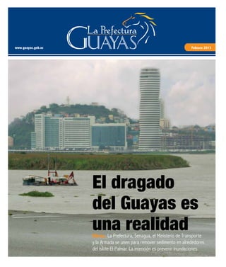 www.guayas.gob.ec Febrero 2013
Obras. La Prefectura, Senagua, el Ministerio de Transporte
y la Armada se unen para remover sedimento en alrededores
del islote El Palmar. La intención es prevenir inundaciones
El dragado
del Guayas es
una realidad
 