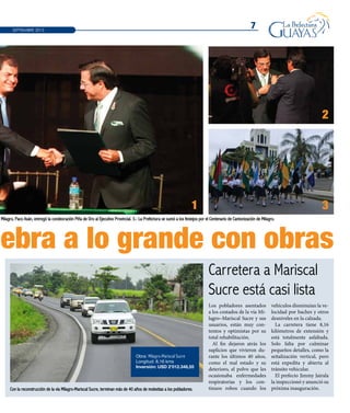 7
lebra a lo grande con obras
Milagro, Paco Asán, entregó la condeoración Piña de Oro al Ejecutivo Provincial. 3.- La Prefectura se sumó a los festejos por el Centenario de Cantonización de Milagro.
Con la reconstrucción de la vía Milagro-Mariscal Sucre, terminan más de 40 años de molestias a los pobladores.
Carretera a Mariscal
Sucre está casi lista
Los pobladores asentados
a los costados de la vía Mi-
lagro–Mariscal Sucre y sus
usuarios, están muy con-
tentos y optimistas por su
total rehabilitación.
Al fin dejaron atrás los
suplicios que vivieron du-
rante los últimos 40 años,
como el mal estado y su
deterioro, el polvo que les
ocasionaba enfermedades
respiratorias y los con-
tinuos robos cuando los
vehículos disminuían la ve-
locidad por baches y otros
desniveles en la calzada.
La carretera tiene 8,16
kilómetros de extensión y
está totalmente asfaltada.
Solo falta por culminar
pequeños detalles, como la
señalización vertical, pero
está expedita y abierta al
tránsito vehicular.
El prefecto Jimmy Jairala
la inspeccionó y anunció su
próxima inauguración.
SEPTIEMBRE 2013
1 3
2
Obra: Milagro-Mariscal Sucre
Longitud: 8,16 kms
Inversión: USD 2’012.348,55
 